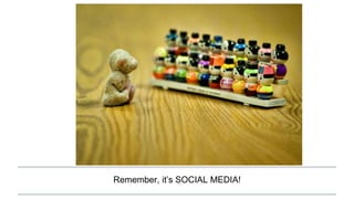 Remember, it’s SOCIAL MEDIA!
 