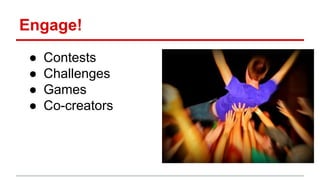 Engage!
● Contests
● Challenges
● Games
● Co-creators
 