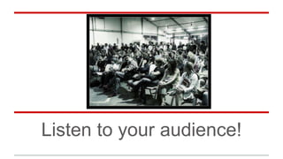 Listen to your audience!
 