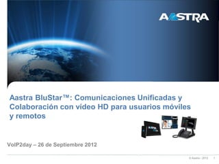 © Aastra - 2012 1
Aastra BluStar™: Comunicaciones Unificadas y
Colaboración con vídeo HD para usuarios móviles
y remotos
VoIP2day – 26 de Septiembre 2012
 