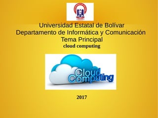 Universidad Estatal de Bolívar
Departamento de Informática y Comunicación
Tema Principal
cloud computing
2017
 
