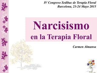 Narcisismo
en la Terapia Floral
Carmen Almansa
IV Congreso Sedibac de Terapia Floral
Barcelona, 23-24 Mayo 2015
 
