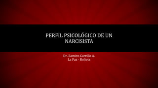 PERFIL PSICOLÓGICO DE UN
NARCISISTA
Dr. Ramiro Carrillo A.
La Paz - Bolivia
 