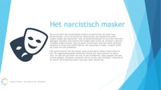 Het narcistisch masker
De narcist leeft met verschillende maskers op die hij door de jaren heen
perfectioneert. Zo zal hij binnen de relatie achter de voordeur een ander
masker dragen dan daarbuiten. Naar de buitenwereld kan hij zich zeer charmant
gedragen waardoor veel mensen hem mogen maar achter de voordeur is het een
compleet andere wereld. Door dit grote verschil ga je snel aan jezelf twijfelen
waardoor je altijd naar jezelf kijkt om een oplossing te vinden. Je geeft jezelf
de schuld van alle problemen.
Het perfectioneren van het masker zorgt ervoor dat er betere tijden lijken te
zijn. De zogenaamde goede momenten. Helaas zijn deze meestal van korte
duur en lijkt het spel weer van voor af aan te beginnen. beter gezegd, het spel
is nooit gestopt. De goede momenten zijn er om jou vast te houden, controle uit
te voeren. Dit schept dus alleen nog maar meer verwarring.
Essentia Therapie – www.essentia.site - 0622222765
 