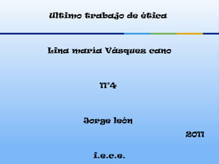 Ultimo trabajo de ética  Lina maría Vásquez cano 11°4  Jorge león  i.e.c.e. 2011 