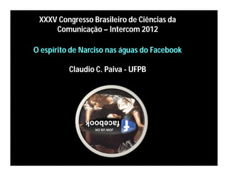 XXXV Congresso Brasileiro de Ciências da
Comunicação – Intercom 2012
O espírito de Narciso nas águas do Facebook
Claudio C. Paiva - UFPB

 