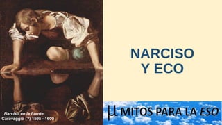 NARCISO
Y ECO
  Narciso en la fuente, 
Caravaggio (?) 1595 - 1600)
 