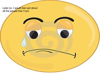 Later on, I would feel sad about all the people that I hurt.  