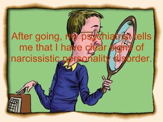 After going, my psychiatrist tells me that I have clear signs of narcissistic personality disorder. 