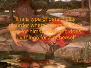 It is a type of personality disorder where a person feels love for him/herself and does only things for him/herself.   