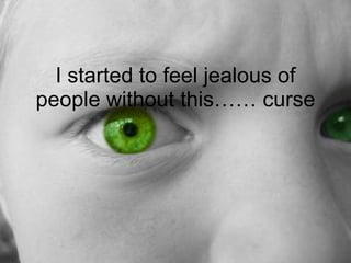 I started to feel jealous of people without this…… curse 