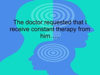The doctor requested that I receive constant therapy from him….. 
