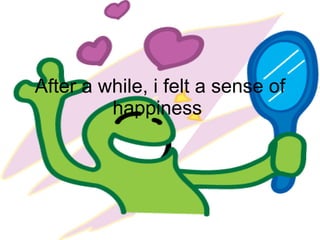 After a while, i felt a sense of happiness  