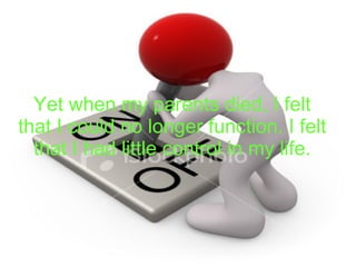 Yet when my parents died, I felt that I could no longer function. I felt that I had little control in my life. 