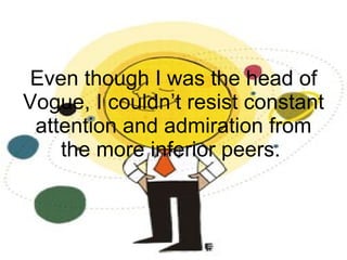 Even though I was the head of Vogue, I couldn’t resist constant attention and admiration from the more inferior peers.  