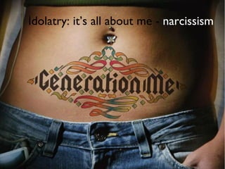 Idolatry: it’s all about me -  narcissism 