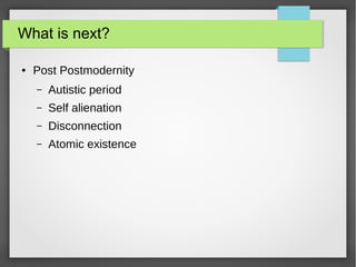 What is next?
● Post Postmodernity
– Autistic period
– Self alienation
– Disconnection
– Atomic existence
 