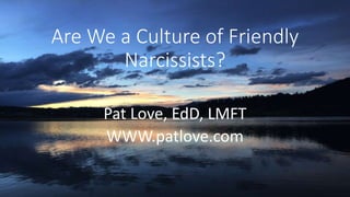 Are We a Culture of Friendly
Narcissists?
Pat Love, EdD, LMFT
WWW.patlove.com
 