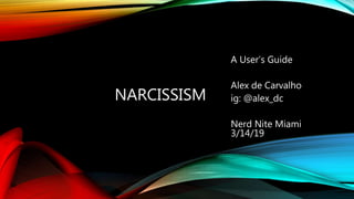 NARCISSISM
A User’s Guide
Alex de Carvalho
ig: @alex_dc
Nerd Nite Miami
3/14/19
 