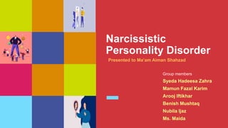 Narcissistic
Personality Disorder
Presented to Ma’am Aiman Shahzad
Group members
Syeda Hadeesa Zahra
Mamun Fazal Karim
Arooj Iftikhar
Benish Mushtaq
Nubila Ijaz
Ms. Maida
 