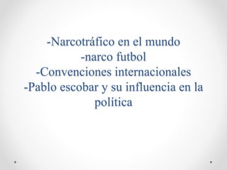-Narcotráfico en el mundo
-narco futbol
-Convenciones internacionales
-Pablo escobar y su influencia en la
política
 