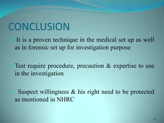 CONCLUSION
 It is a proven technique in the medical set up as well
as in forensic set up for investigation purpose
Test require procedure, precaution & expertise to use
in the investigation
 Suspect willingness & his right need to be protected
as mentioned in NHRC
19
 