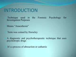 INTRODUCTION
 Technique used in the Forensic Psychology for
Investigation Purposes
 Means “Anaesthesia”
 Term was coined by Horseley
 A diagnostic and psychotherapeutic technique that uses
psychotropic drugs
 It’s a process of abreaction or catharsis
2
 