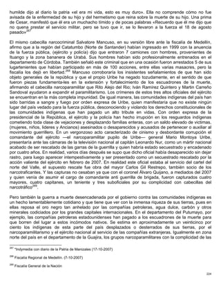 humilde dijo al diario la patria «el era mi vida, esto es muy duro». Ella no comprende cómo no fue
avisada de la enfermedad de su hijo y del hermetismo que reina sobre la muerte de su hijo. Una prima
de Cesar, manifestó que él era un muchacho tímido y de pocas palabras «Recuerdo que él me dijo que
no quena prestar el servicio militar, pero se tuvo que ir, se lo llevaron a la fuerza el 18 de agosto
pasado»267

El mismo cabecilla narcocriminal Salvatore Mancuso, en su versión libre ante la fiscalía de Medellín,
afirmo que a la región del Catatumbo (Norte de Santander) habían ingresado en 1999 con la anuencia
de la fuerza pública, (ejército y policía) dijo que entraron 7 camiones con hombres, provenientes de
Ituango y la zona bananera de Urabá. Sus hombres habían sido profesionalmente entrenados en el
departamento de Córdoba. También señaló este criminal que en una ocasión fueron arrestados 5 de sus
lugartenientes que habían participado en más de 100 acciones, entre ellas varias masacres, pero la
fiscalía los dejó en libertad.268 Mancuso corroboraría los insistentes señalamientos de que han sido
objeto generales de la república y que el propio Uribe ha negado tozudamente, en el sentido de que
fueron piezas fundamenta-les en la extensión y fortalecimiento de los escuadrones de la muerte,
afirmando el cabecilla narcoparamilitar que Rito Alejo del Rio; Iván Ramírez Quintero y Martin Carreño
Sandoval ayudaron a expandir el paramilitarismo. Los crímenes de estos tres altos oficiales del ejército
se encuentran en la más completa impunidad. De igual manera, las comunidades indígenas del país han
sido barridas a sangre y fuego por orden expresa de Uribe, quien manifestaría que no existe ningún
lugar del país vedado para la fuerza pública, desconociendo y violando los derechos constitucionales de
las comunidades indígenas que han pagado un alto tribute en vidas. Con orden expresa de la
presidencial de la República, el ejército y la policía han hecho irrupción en los resguardos indígenas
cometiendo toda clase de vejaciones y desplazando familias enteras, con un saldo elevado de victimas,
(mujeres, niños, lideres y Ancianos) asesinados o desaparecidos y acusados de pertenecer o auxiliar al
movimiento guerrillero. En un vergonzoso acto caracterizado de cinismo 
