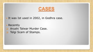 CASES
 It was Ist used in 2002, in Godhra case.
 Recently
 Arushi Talwar Murder Case.
 Telgi Scam of Stamps.
 