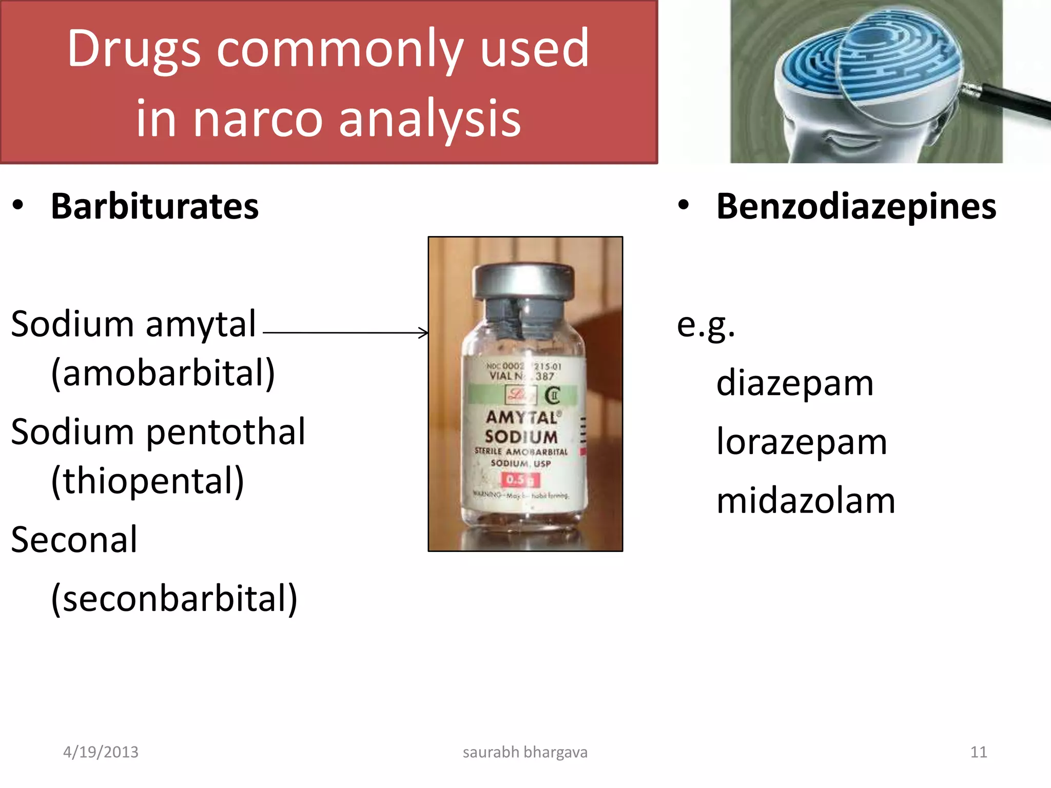 Drugs commonly used
in narco analysis
• Barbiturates
Sodium amytal
(amobarbital)
Sodium pentothal
(thiopental)
Seconal
(seconbarbital)
• Benzodiazepines
e.g.
diazepam
lorazepam
midazolam
4/19/2013 11saurabh bhargava
 