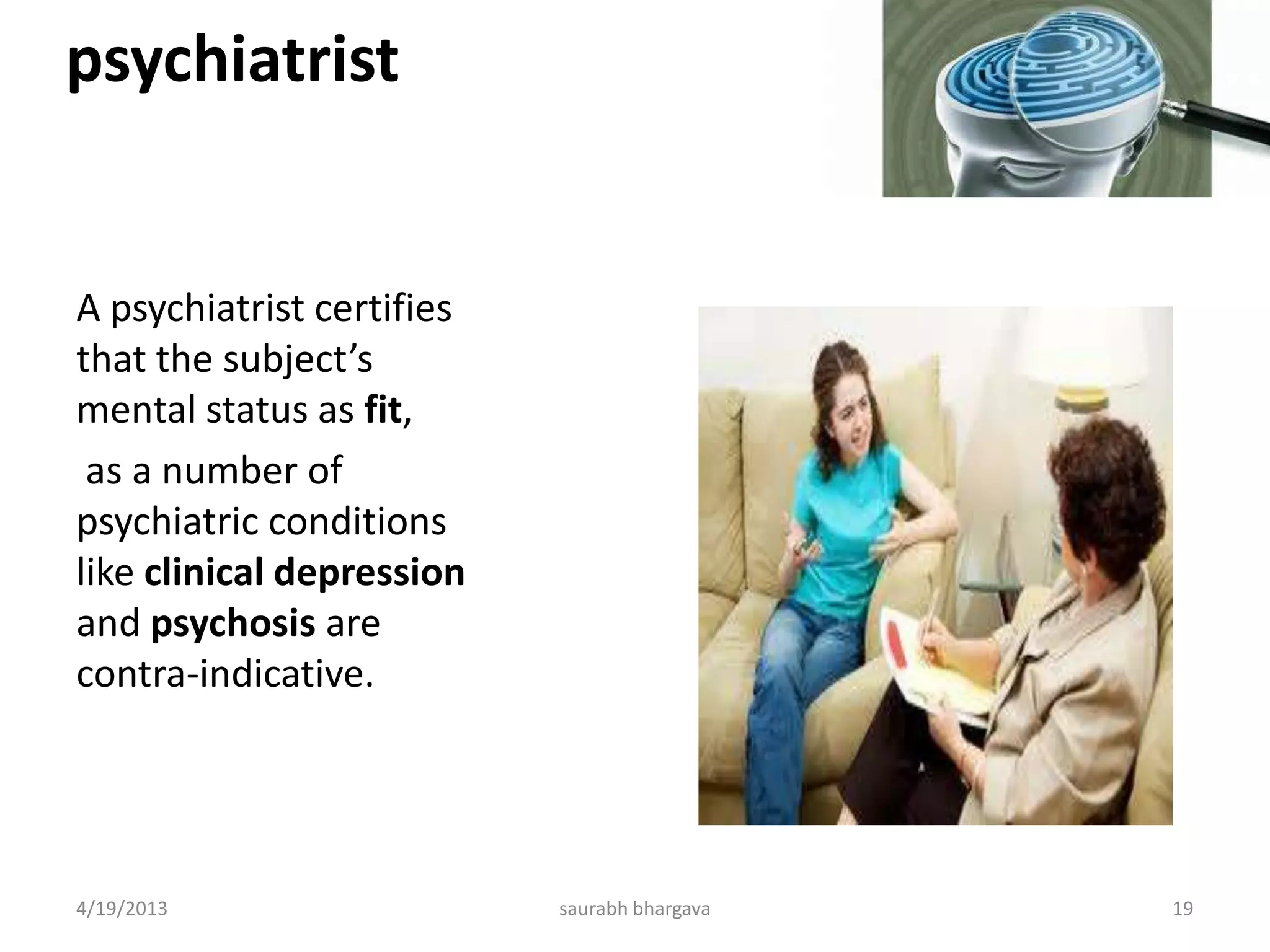 psychiatrist
A psychiatrist certifies
that the subject’s
mental status as fit,
as a number of
psychiatric conditions
like clinical depression
and psychosis are
contra-indicative.
4/19/2013 19saurabh bhargava
 