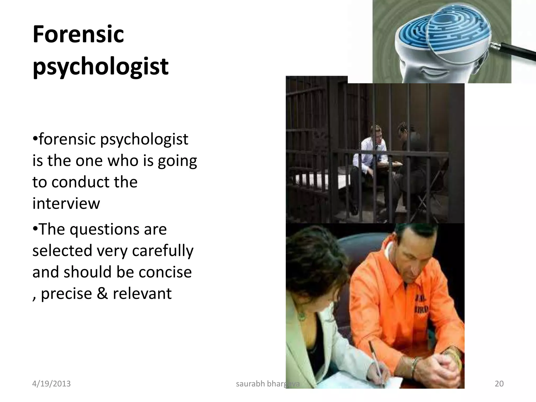 Forensic
psychologist
•forensic psychologist
is the one who is going
to conduct the
interview
•The questions are
selected very carefully
and should be concise
, precise & relevant
4/19/2013 20saurabh bhargava
 