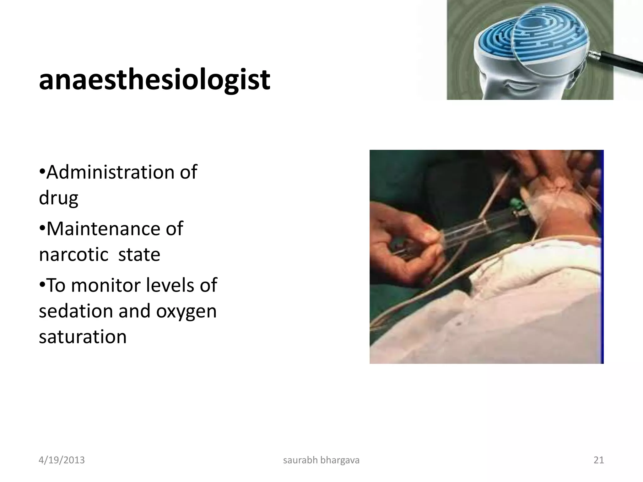 anaesthesiologist
•Administration of
drug
•Maintenance of
narcotic state
•To monitor levels of
sedation and oxygen
saturation
4/19/2013 21saurabh bhargava
 