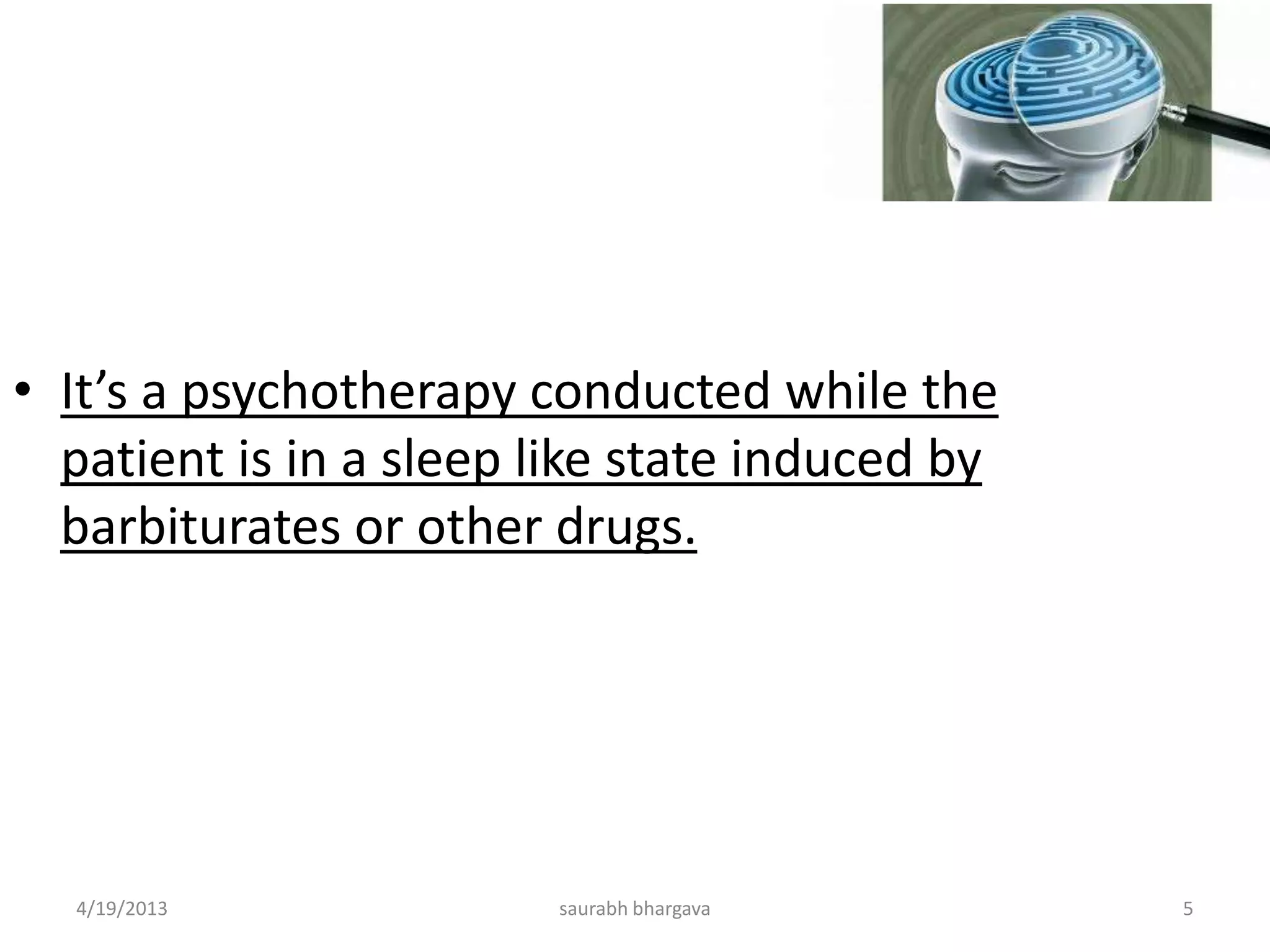 • It’s a psychotherapy conducted while the
patient is in a sleep like state induced by
barbiturates or other drugs.
4/19/2013 5saurabh bhargava
 