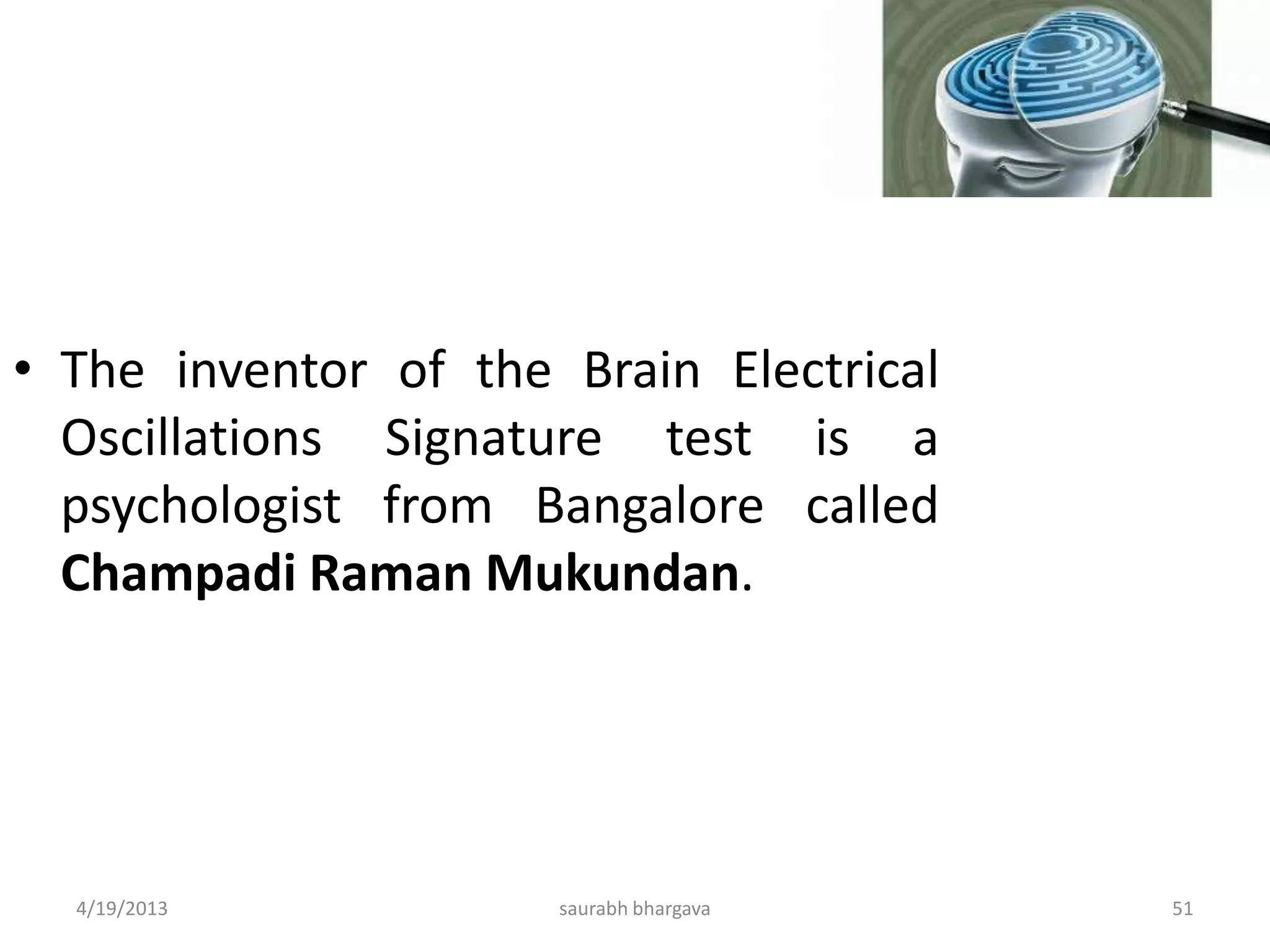 4/19/2013 saurabh bhargava 51
• The inventor of the Brain Electrical
Oscillations Signature test is a
psychologist from Bangalore called
Champadi Raman Mukundan.
 