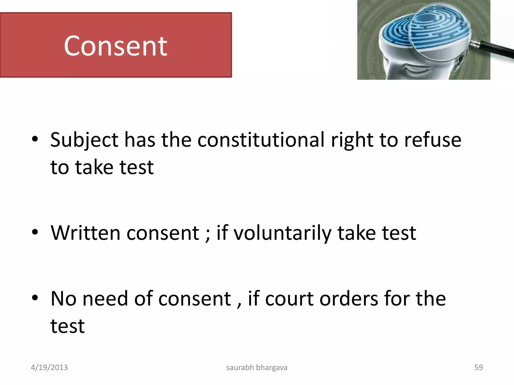 Consent
• Subject has the constitutional right to refuse
to take test
• Written consent ; if voluntarily take test
• No need of consent , if court orders for the
test
4/19/2013 saurabh bhargava 59
 