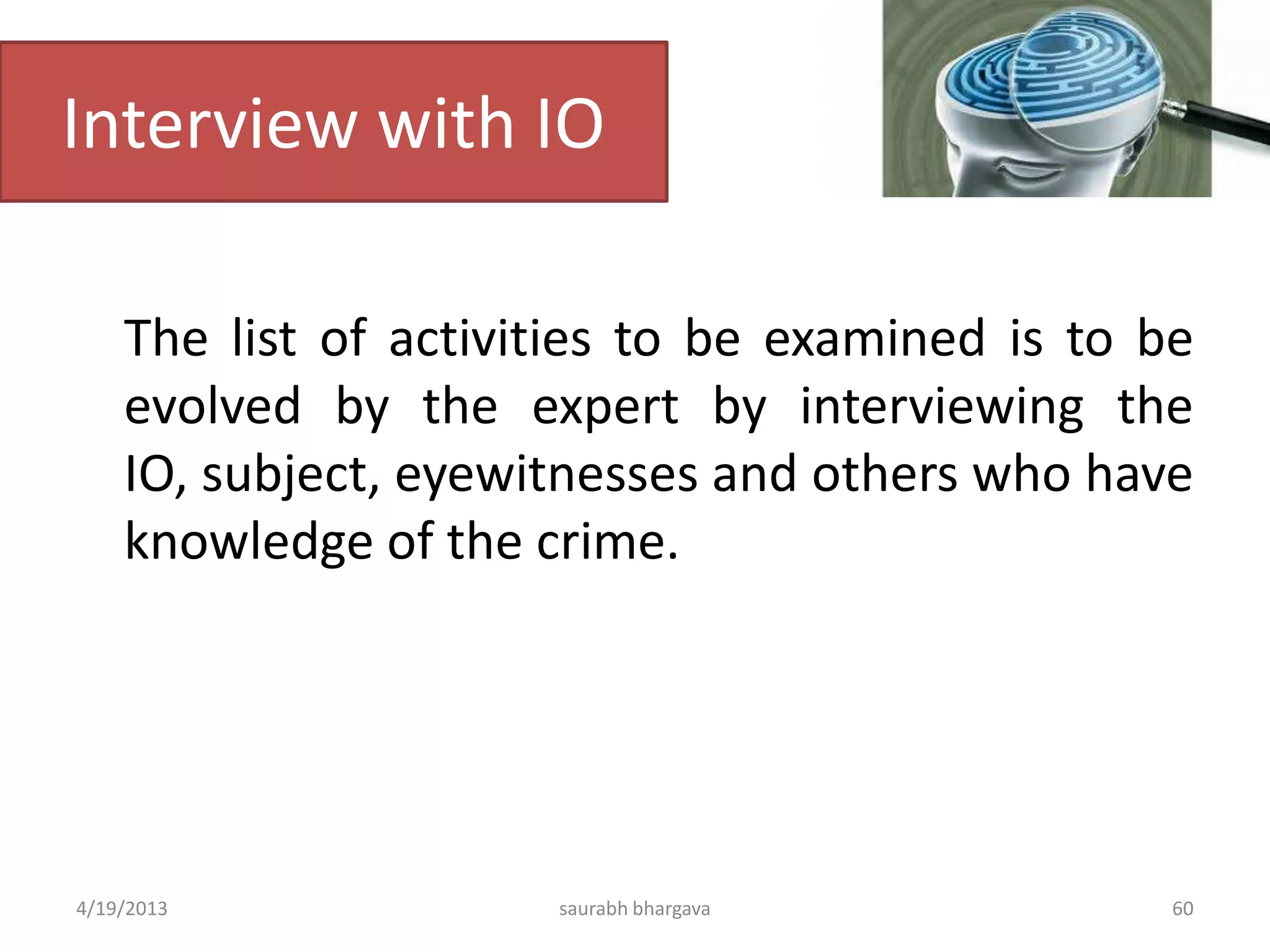 Interview with IO
The list of activities to be examined is to be
evolved by the expert by interviewing the
IO, subject, eyewitnesses and others who have
knowledge of the crime.
4/19/2013 saurabh bhargava 60
 