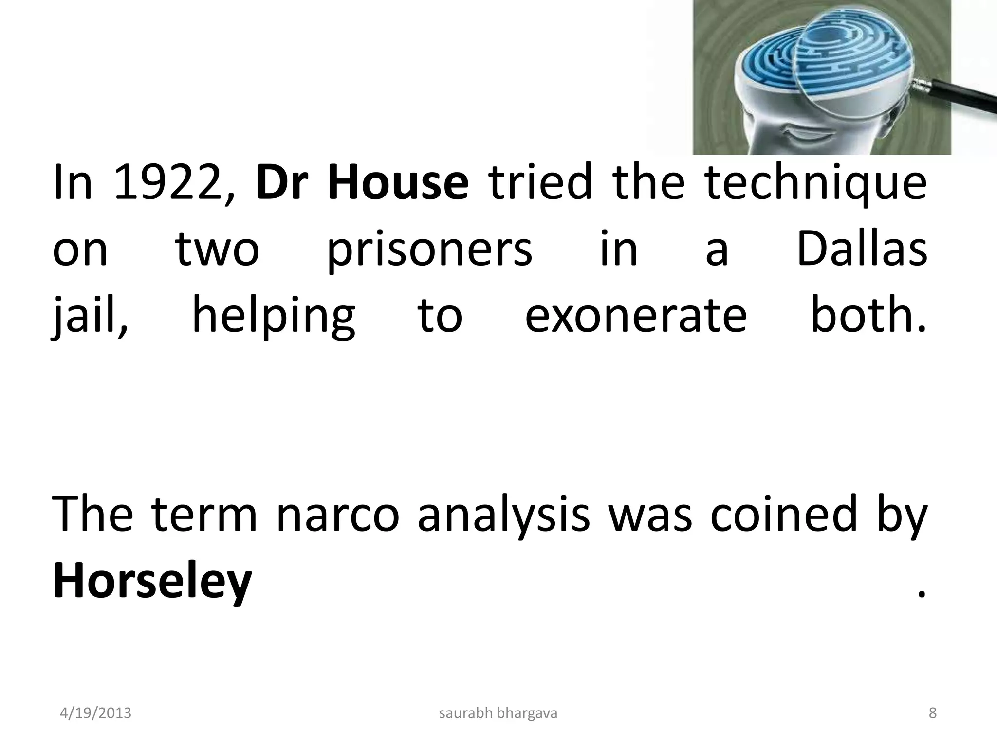 In 1922, Dr House tried the technique
on two prisoners in a Dallas
jail, helping to exonerate both.
The term narco analysis was coined by
Horseley .
4/19/2013 8saurabh bhargava
 