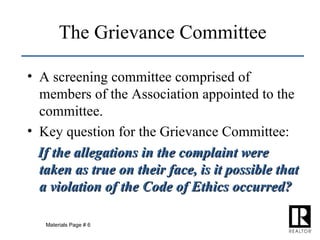 The Grievance Committee A screening committee comprised of members of the Association appointed to the committee. Key question for the Grievance Committee:  If the allegations in the complaint were taken as true on their face, is it possible that a violation of the Code of Ethics occurred? Materials Page # 6 
