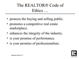 protects the buying and selling public. promotes a competitive real estate marketplace. enhances the integrity of the industry. is your promise of performance. is your promise of professionalism. The REALTOR   Code of Ethics … Materials Page # 17 