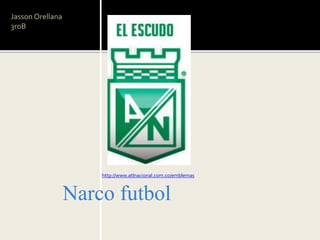 Narco futbol
http://www.atlnacional.com.co/emblemas
Jasson Orellana
3roB
 