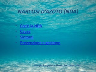 NARCOSI D’AZOTO (NDA)
• Cos’è la NDA
• Cause
• Sintomi
• Prevenzione e gestione
Giorgio Scarpecci e Alessio Boccanera, IVG
 