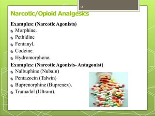 Narcotic/Opioid Analgesics
Examples: (NarcoticAgonists)
Morphine.
Pethidine
Fentanyl.
Codeine.
Hydromorphone.
Examples: (NarcoticAgonists- Antagonist)
Nalbuphine (Nubain)
Pentazocin (Talwin)
Buprenorphine (Buprenex).
Tramadol (Ultram).
13
 