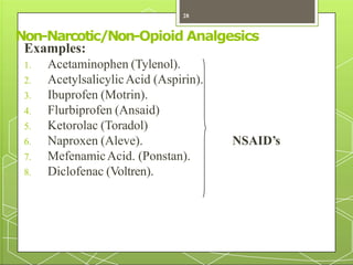 Non-Narcotic/Non-Opioid Analgesics
Examples:
NSAID’s
1. Acetaminophen (Tylenol).
2. AcetylsalicylicAcid (Aspirin).
3. Ibuprofen (Motrin).
4. Flurbiprofen (Ansaid)
5. Ketorolac (Toradol)
6. Naproxen (Aleve).
7. MefenamicAcid. (Ponstan).
8. Diclofenac (Voltren).
28
 