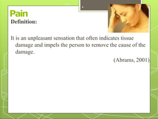 Pain
Definition:
It is an unpleasant sensation that often indicates tissue
damage and impels the person to remove the cause of the
damage.
(Abrams, 2001).
4
 