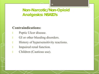 Non-Narcotic/Non-Opioid
Analgesics:NSAID
’s
Contraindications:
🞇 Peptic Ulcer disease.
🞇 GI or other bleeding disorders.
🞇 History of hypersensitivity reactions.
🞇 Impaired renal function.
🞇 Children (Cautious use).
30
 