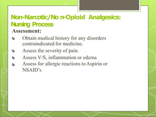 Assessment:
Obtain medical history for any disorders
contraindicated for medicine.
Assess the severity of pain.
Assess V/S, inflammation or edema
Assess for allergic reactions toAspirin or
NSAID’s
Non-Narcotic/No
33
n-Opioid Analgesics:
Nursin
g Process
 