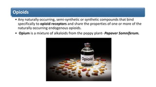Opioids
• Any naturally occurring, semi-synthetic or synthetic compounds that bind
specifically to opioid receptors and sh...