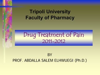 Tripoli University
      Faculty of Pharmacy


     Drug Treatment of Pain
              2011-2012

                 BY
PROF. ABDALLA SALEM ELHWUEGI (Ph.D.)
 