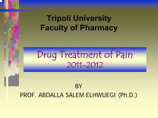 Tripoli University
      Faculty of Pharmacy


     Drug Treatment of Pain
              2011-2012

                 BY
PROF. ABDALLA SALEM ELHWUEGI (Ph.D.)
 